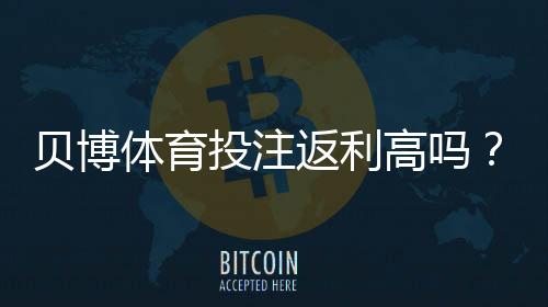 贝博体育投注返利高吗?实测返利比例、计算方法与新手避坑攻略