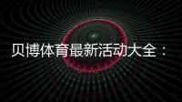 贝博体育最新活动大全:限时优惠、注册福利与领取攻略