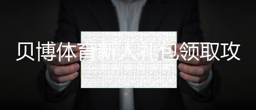 贝博体育新人礼包领取攻略：一步步教你领优惠、使用规则与注意事项
