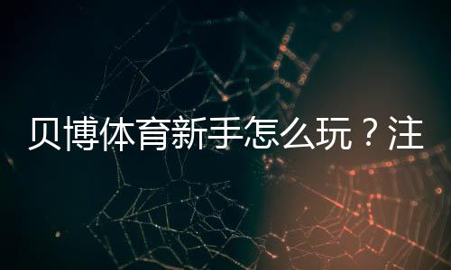 贝博体育新手怎么玩？注册充值、体育投注与提款全流程攻略