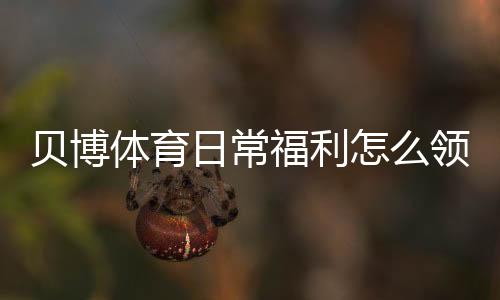 贝博体育日常福利怎么领?签到、返水、优惠券领取攻略与实用技巧