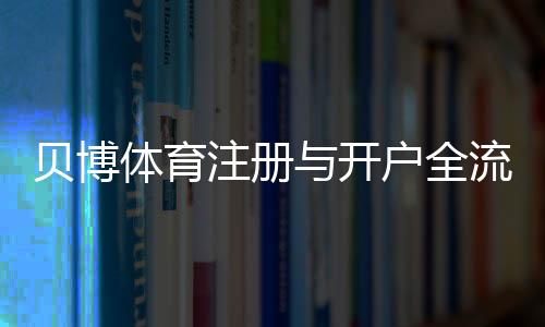 贝博体育注册与开户全流程:新手必看详细图文教程与注意事项