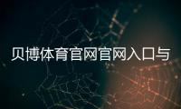 贝博体育官网官网入口与注册登录教程:新手优惠、充值提现与玩法全攻略