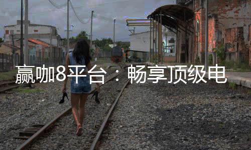 赢咖8平台:畅享顶级电子游艺与棋牌娱乐的赢家之选