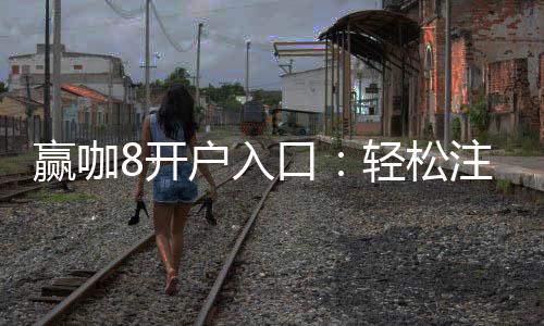 赢咖8开户入口:轻松注册享独家游戏礼包