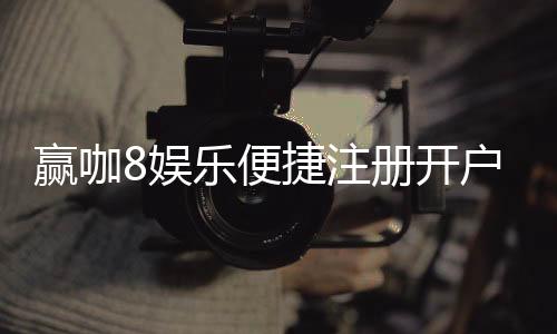 赢咖8娱乐便捷注册开户:三步完成快速开户畅享顶级游戏体验