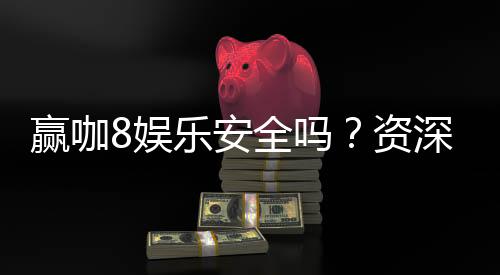 赢咖8娱乐安全吗?资深玩家揭秘平台真实安全性