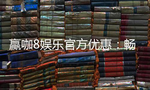赢咖8娱乐官方优惠:畅享独家福利与高额返水活动