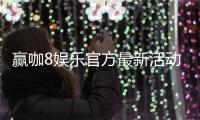 赢咖8娱乐官方最新活动:独家优惠与高额返水限时开启