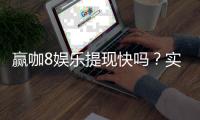 赢咖8娱乐提现快吗?实测到账速度与提现技巧分享
