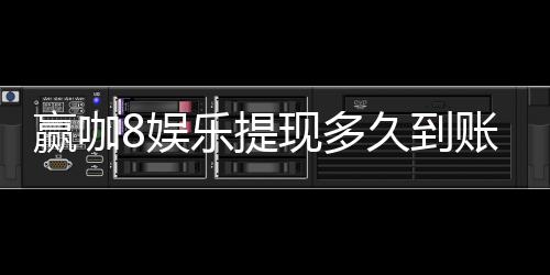 赢咖8娱乐提现多久到账?实测到账时效与流程详解