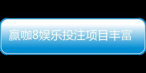 赢咖8娱乐投注项目丰富吗？深度解析平台游戏种类与特色玩法
