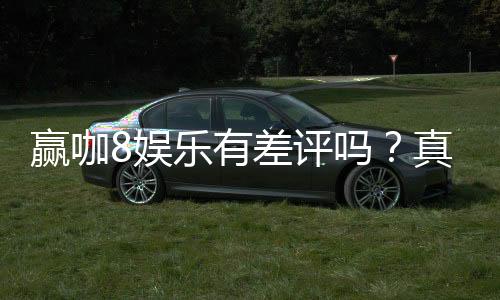 赢咖8娱乐有差评吗?真实玩家体验与评价解析