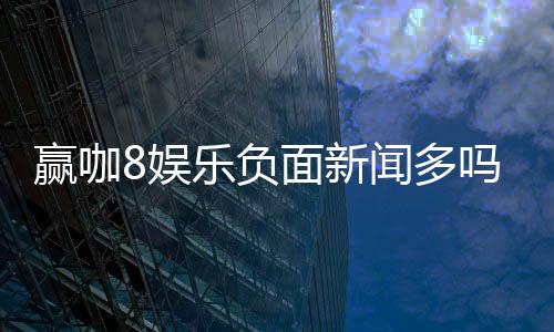 赢咖8娱乐负面新闻多吗?深度解析其真实性与玩家应对策略