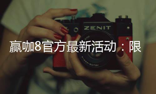 赢咖8官方最新活动:限时福利与独家优惠重磅来袭