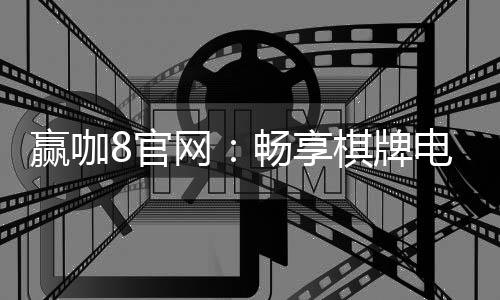 赢咖8官网:畅享棋牌电游的顶级娱乐体验