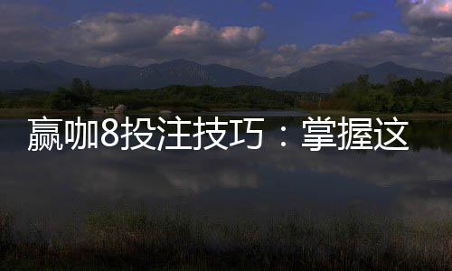 赢咖8投注技巧:掌握这5个关键点轻松提升胜率