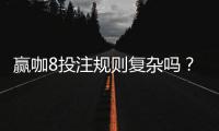 赢咖8投注规则复杂吗?新手玩家快速上手指南