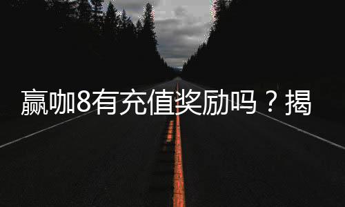 赢咖8有充值奖励吗?揭秘平台充值优惠与福利详情