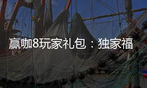 赢咖8玩家礼包:独家福利助你轻松赢取高额奖励