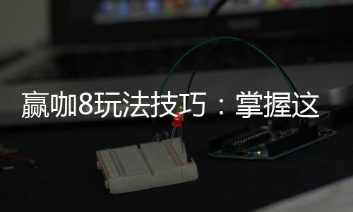 赢咖8玩法技巧：掌握这些技巧让你轻松赢牌