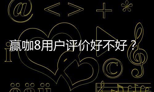赢咖8用户评价好不好?真实玩家体验与平台优势解析