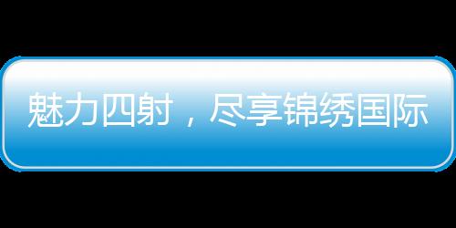 魅力四射,尽享锦绣国际活动福利
