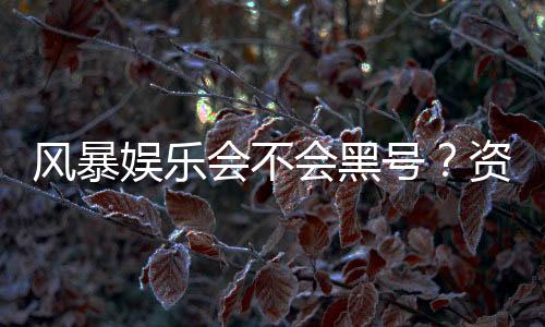 风暴娱乐会不会黑号？资深玩家揭秘平台风控与账号安全内幕