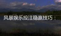 风暴娱乐投注稳赢技巧:资深玩家揭秘三大实战策略
