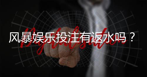 风暴娱乐投注有返水吗?揭秘平台返水规则与领取技巧