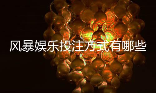 风暴娱乐投注方式有哪些?详解主流玩法与实战技巧