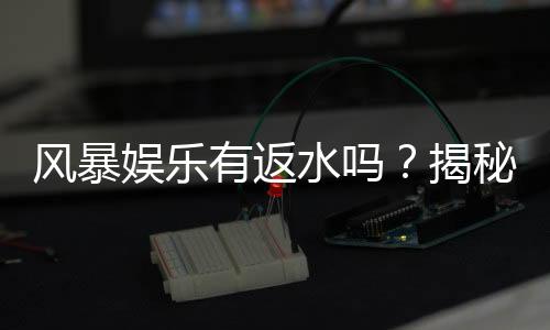 风暴娱乐有返水吗?揭秘高返水福利与申请攻略