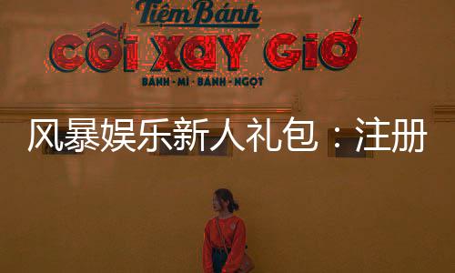 风暴娱乐新人礼包:注册即送豪礼首存加码福利翻倍