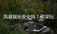 风暴娱乐安全吗？资深玩家解析平台真实性与防护措施