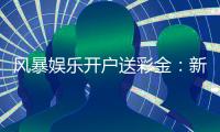 风暴娱乐开户送彩金:新会员专享豪礼与高额返水福利