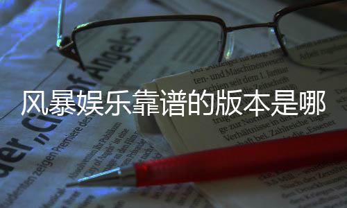 风暴娱乐靠谱的版本是哪一个?资深玩家实测推荐这三款