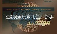 飞投娱乐玩家礼包:新手必领的超值福利与实战技巧