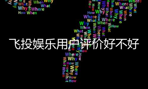 飞投娱乐用户评价好不好?真实玩家体验分享与深度解析