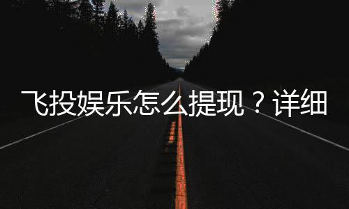 飞投娱乐怎么提现?详细步骤与到账时间解析