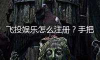 飞投娱乐怎么注册？手把手教你快速完成账号开通