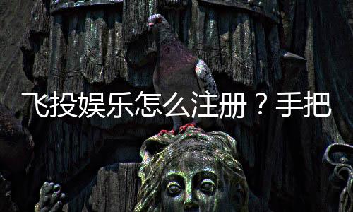 飞投娱乐怎么注册?手把手教你快速完成账号开通