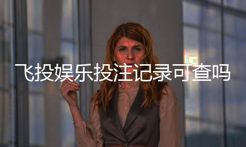 飞投娱乐投注记录可查吗?一文详解查询方法与注意事项