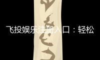 飞投娱乐注册入口:轻松获取游戏礼包与新手福利指南