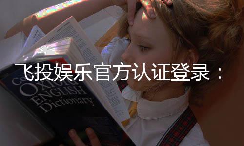 飞投娱乐官方认证登录:安全便捷的一站式游戏入口指南