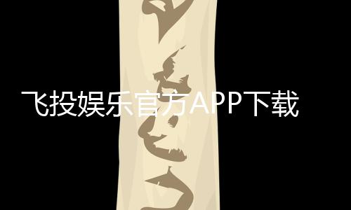 飞投娱乐官方APP下载:畅享顶级棋牌游戏的必备神器
