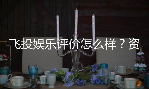 飞投娱乐评价怎么样?资深玩家真实体验分享
