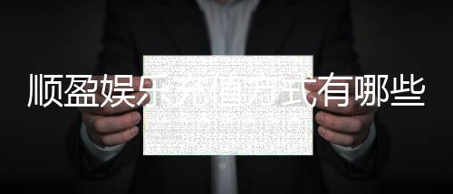 顺盈娱乐充值方式有哪些?全面解析最新存款渠道与优惠