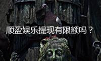 顺盈娱乐提现有限额吗?详解提现规则与限额标准