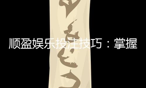 顺盈娱乐投注技巧:掌握这5招让你赢率翻倍
