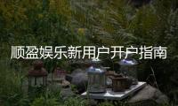 顺盈娱乐新用户开户指南:轻松注册享首存优惠与新手礼包